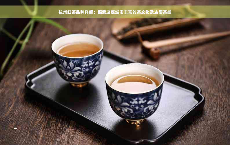 杭州红茶品种详解：探索这座城市丰富的茶文化及主要茶类