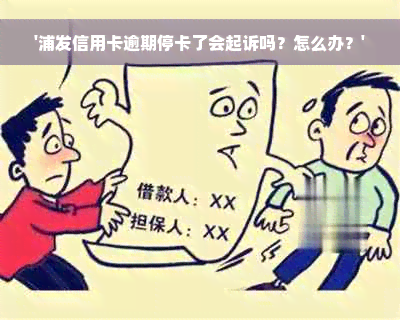 '浦发信用卡逾期停卡了会起诉吗？怎么办？'