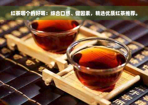 红茶哪个的好喝：综合口感、健因素，精选优质红茶推荐。