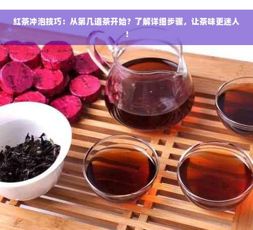 红茶冲泡技巧：从第几道茶开始？了解详细步骤，让茶味更迷人！