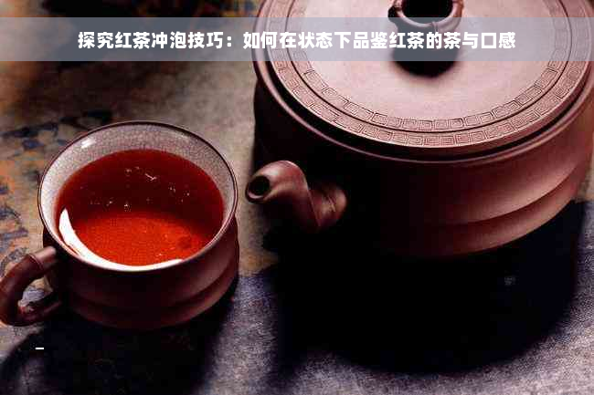 探究红茶冲泡技巧：如何在状态下品鉴红茶的茶与口感