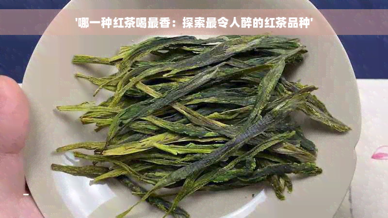 '哪一种红茶喝最香：探索最令人醉的红茶品种'