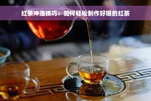 红茶冲泡技巧：如何轻松制作好喝的红茶