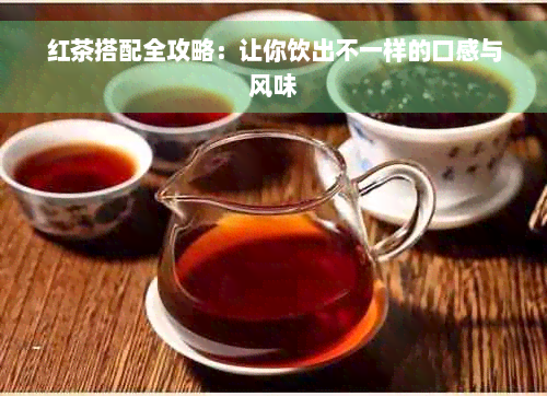 红茶搭配全攻略：让你饮出不一样的口感与风味