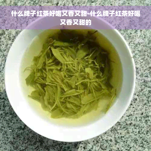 什么牌子红茶好喝又香又甜-什么牌子红茶好喝又香又甜的