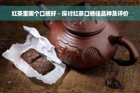 红茶里哪个口感好 - 探讨红茶口感佳品种及评价