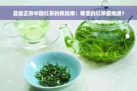 品尝正宗中国红茶的极指南：哪里的红茶最地道？