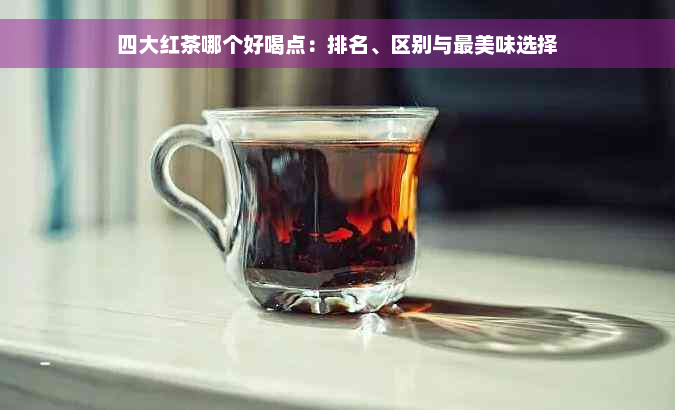 四大红茶哪个好喝点：排名、区别与最美味选择