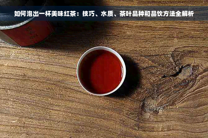 如何泡出一杯美味红茶：技巧、水质、茶叶品种和品饮方法全解析