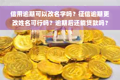 信用逾期可以改名字吗？征信逾期更改姓名可行吗？逾期后还能贷款吗？