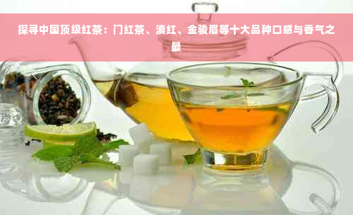 探寻中国顶级红茶：门红茶、滇红、金骏眉等十大品种口感与香气之最