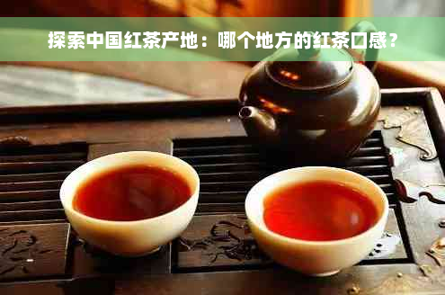 探索中国红茶产地：哪个地方的红茶口感？