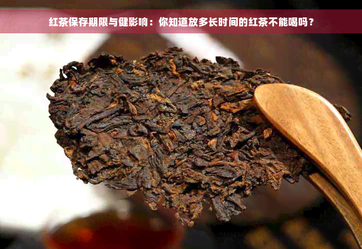 红茶保存期限与健影响：你知道放多长时间的红茶不能喝吗？
