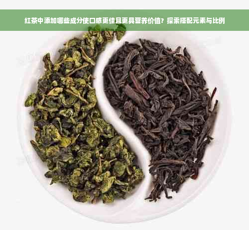 红茶中添加哪些成分使口感更佳且更具营养价值？探索搭配元素与比例