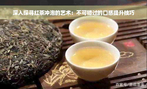 深入探寻红茶冲泡的艺术：不可错过的口感提升技巧