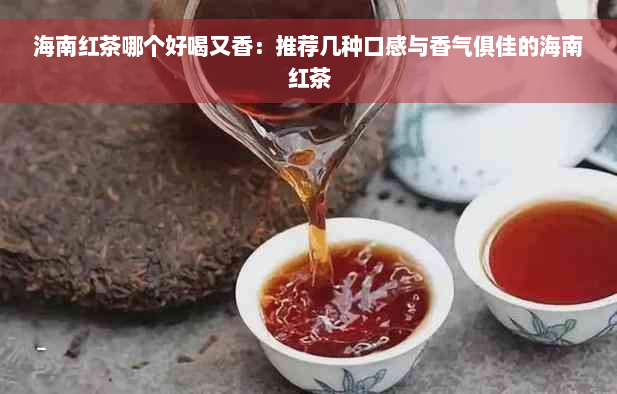 海南红茶哪个好喝又香：推荐几种口感与香气俱佳的海南红茶