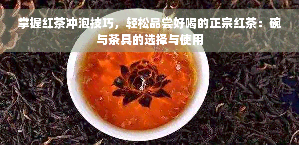 掌握红茶冲泡技巧，轻松品尝好喝的正宗红茶：碗与茶具的选择与使用