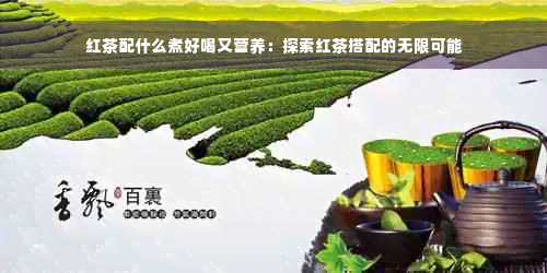 红茶配什么煮好喝又营养：探索红茶搭配的无限可能