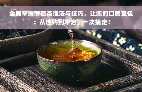 全面掌握薄荷茶泡法与技巧，让您的口感更佳：从选购到冲泡，一次搞定！