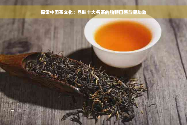 探索中国茶文化：品味十大名茶的独特口感与健功效