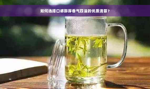 如何选择口感醇厚香气四溢的优质清茶？