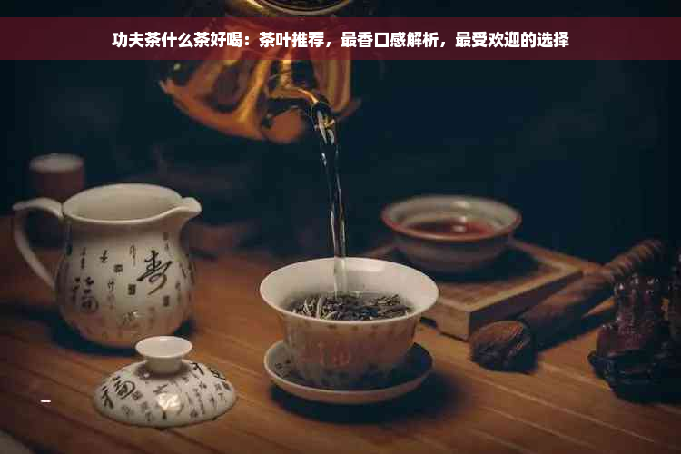 功夫茶什么茶好喝：茶叶推荐，最香口感解析，更受欢迎的选择