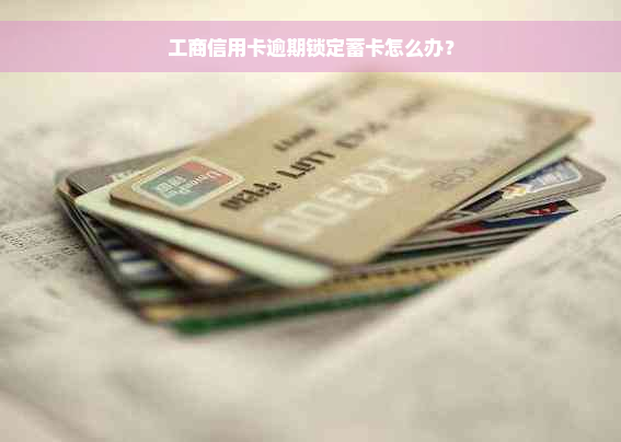 工商信用卡逾期锁定蓄卡怎么办？