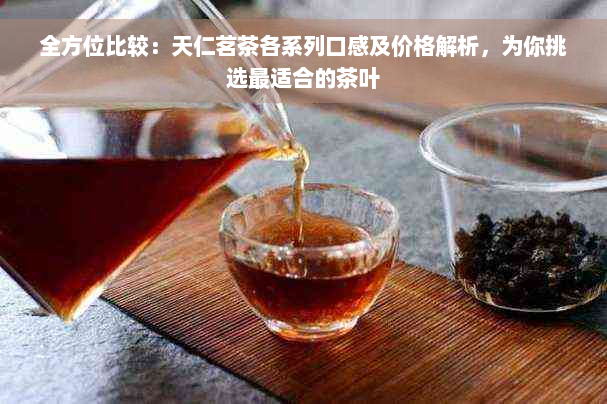 全方位比较：天仁茗茶各系列口感及价格解析，为你挑选最适合的茶叶