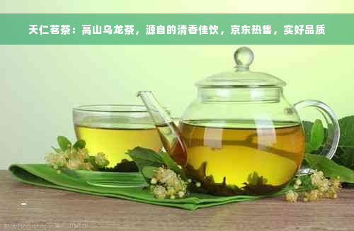 天仁茗茶：高山乌龙茶，源自的清香佳饮，京东热售，实好品质