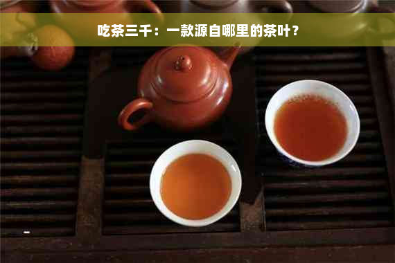 吃茶三千：一款源自哪里的茶叶？