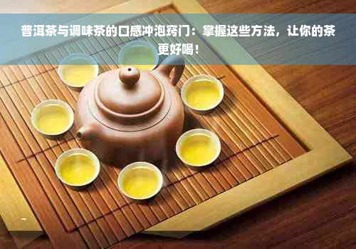 普洱茶与调味茶的口感冲泡窍门：掌握这些方法，让你的茶更好喝！