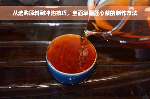 从选购原料到冲泡技巧，全面掌握莲心茶的制作方法