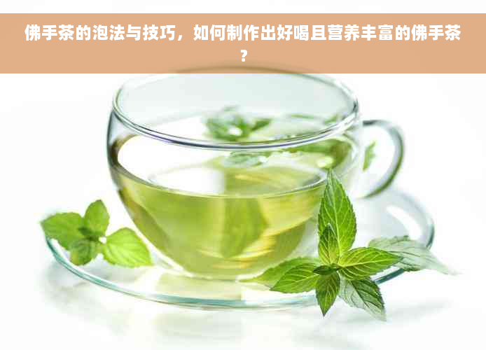 佛手茶的泡法与技巧，如何制作出好喝且营养丰富的佛手茶？