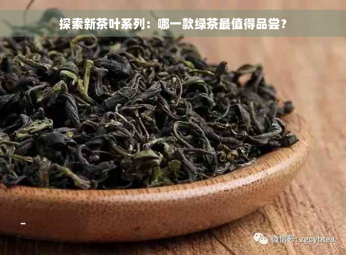 探索新茶叶系列：哪一款绿茶最值得品尝？