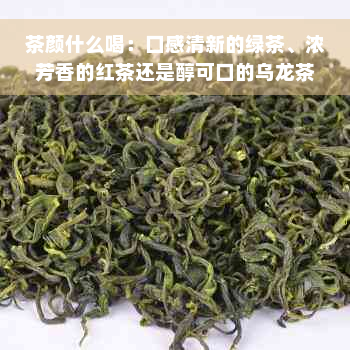 茶颜什么喝：口感清新的绿茶、浓芳香的红茶还是醇可口的乌龙茶？