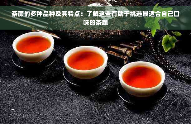茶颜的多种品种及其特点：了解这些有助于挑选最适合自己口味的茶颜