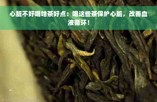 心脏不好喝啥茶好点：喝这些茶保护心脏，改善血液循环！