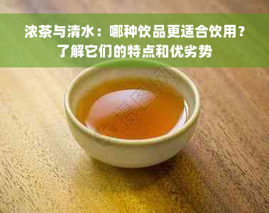 浓茶与清水：哪种饮品更适合饮用？了解它们的特点和优劣势