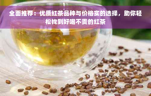 全面推荐：优质红茶品种与价格实的选择，助你轻松找到好喝不贵的红茶