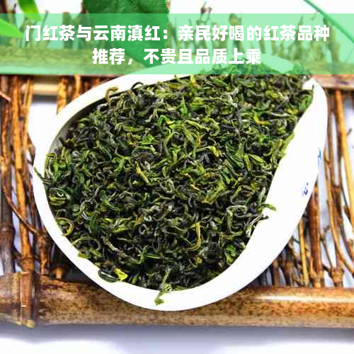 门红茶与云南滇红：亲民好喝的红茶品种推荐，不贵且品质上乘