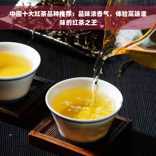 中国十大红茶品种推荐：品味浓香气，体验高端滋味的红茶之王