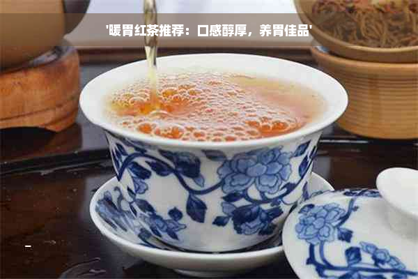 '暖胃红茶推荐：口感醇厚，养胃佳品'