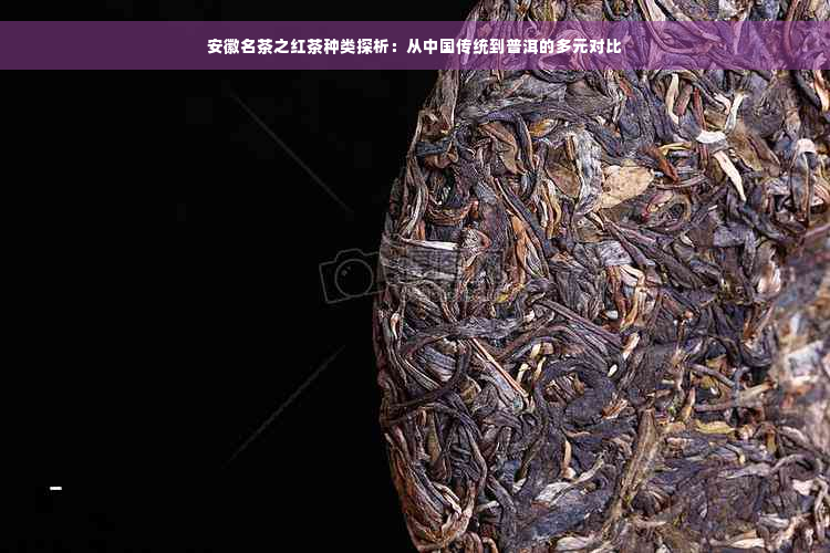 安徽名茶之红茶种类探析：从中国传统到普洱的多元对比