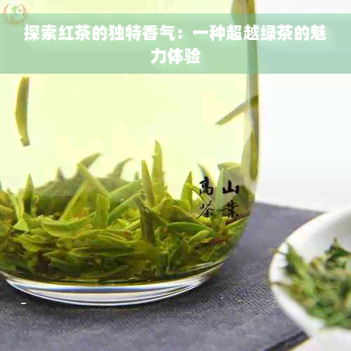 探索红茶的独特香气：一种超越绿茶的魅力体验