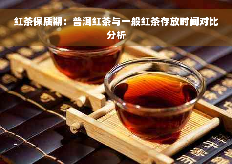 红茶保质期：普洱红茶与一般红茶存放时间对比分析