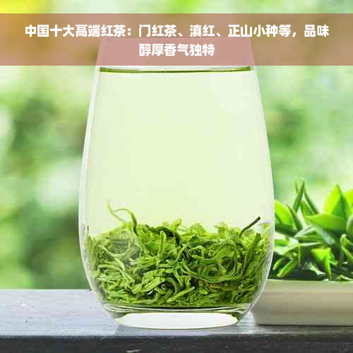 中国十大高端红茶：门红茶、滇红、正山小种等，品味醇厚香气独特