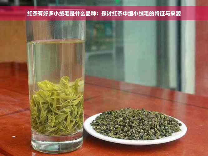红茶有好多小绒毛是什么品种：探讨红茶中细小绒毛的特征与来源