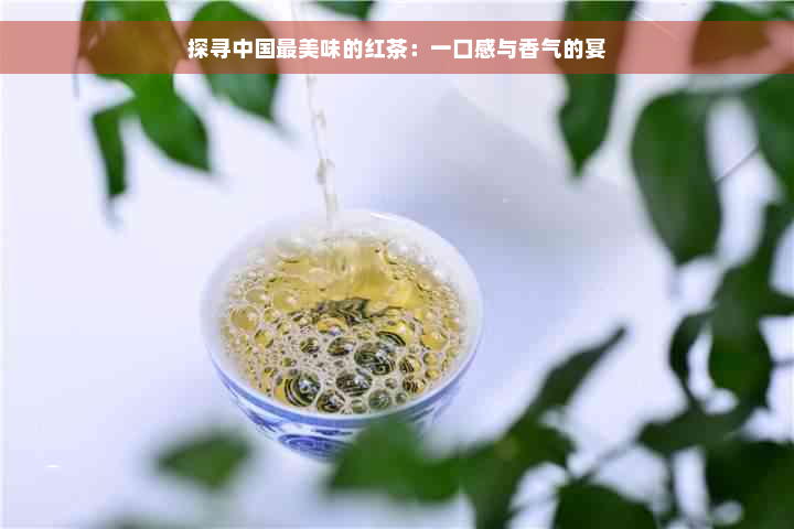 探寻中国最美味的红茶：一口感与香气的宴