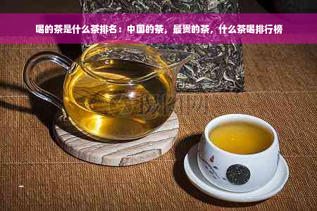喝的茶是什么茶排名：中国的茶，最贵的茶，什么茶喝排行榜