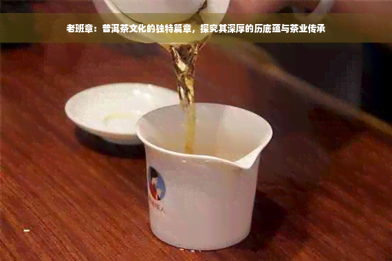 老班章：普洱茶文化的独特篇章，探究其深厚的历底蕴与茶业传承